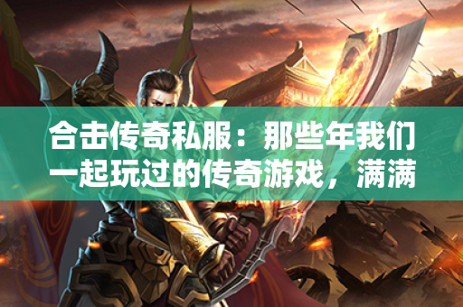 合击传奇私服：那些年我们一起玩过的传奇游戏，满满的回忆