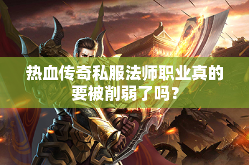 热血传奇私服法师职业真的要被削弱了吗?