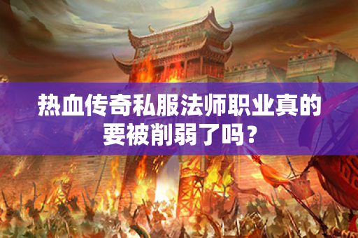热血传奇私服法师职业真的要被削弱了吗？
