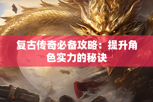 复古传奇必备攻略:提升角色实力的秘诀